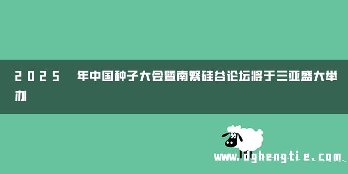 2025 年中国种子大会暨南繁硅谷论坛将于三亚盛大举办